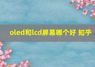 oled和lcd屏幕哪个好 知乎